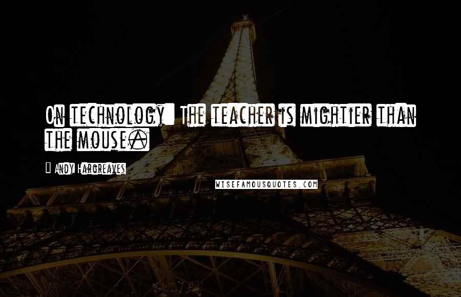 Andy Hargreaves Quotes: On technology: The teacher is mightier than the mouse.