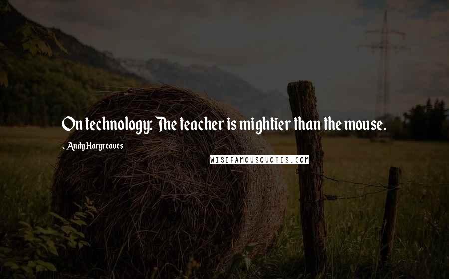 Andy Hargreaves Quotes: On technology: The teacher is mightier than the mouse.