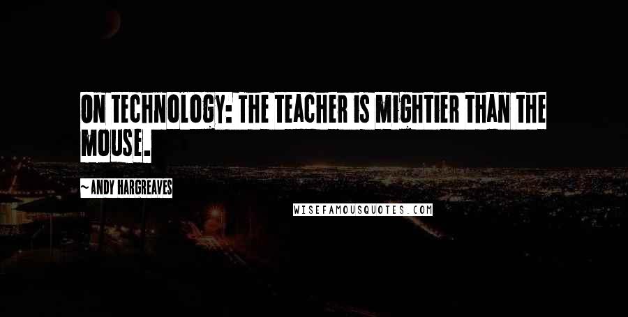 Andy Hargreaves Quotes: On technology: The teacher is mightier than the mouse.