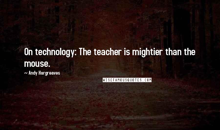 Andy Hargreaves Quotes: On technology: The teacher is mightier than the mouse.