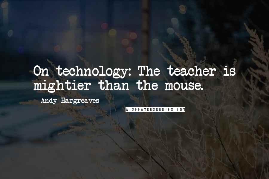 Andy Hargreaves Quotes: On technology: The teacher is mightier than the mouse.