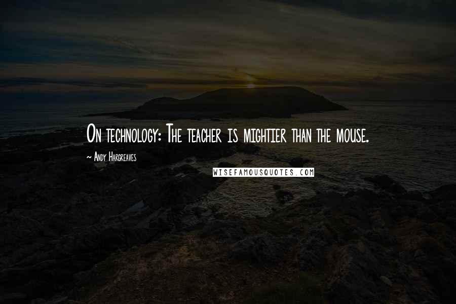 Andy Hargreaves Quotes: On technology: The teacher is mightier than the mouse.