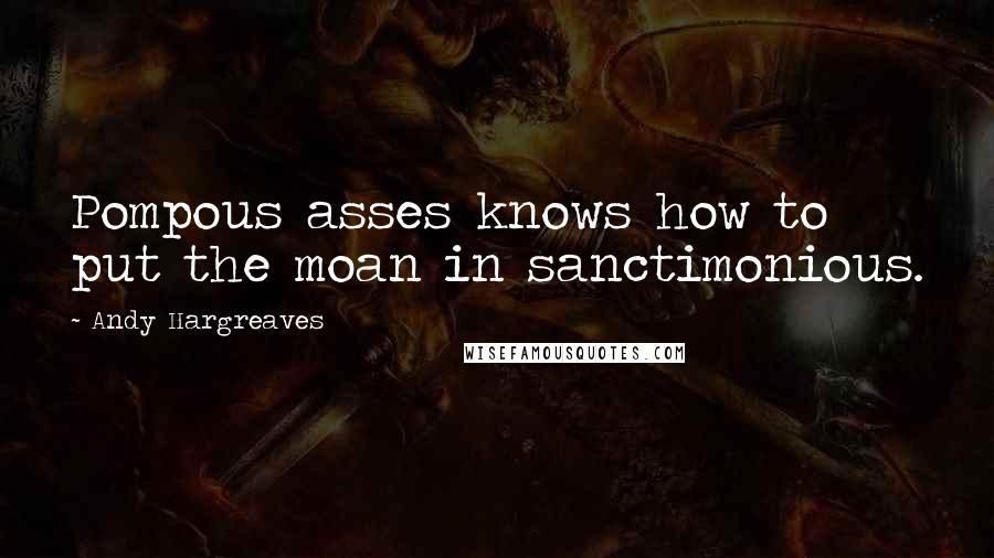 Andy Hargreaves Quotes: Pompous asses knows how to put the moan in sanctimonious.