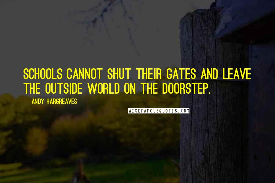 Andy Hargreaves Quotes: Schools cannot shut their gates and leave the outside world on the doorstep.