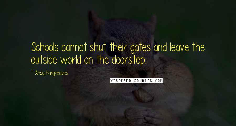 Andy Hargreaves Quotes: Schools cannot shut their gates and leave the outside world on the doorstep.