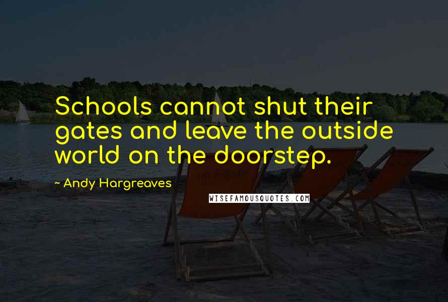 Andy Hargreaves Quotes: Schools cannot shut their gates and leave the outside world on the doorstep.
