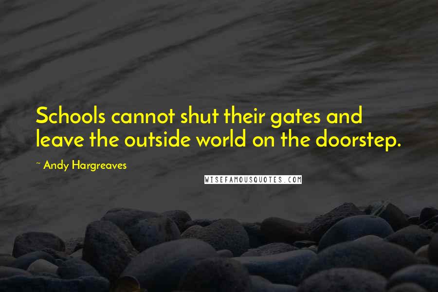 Andy Hargreaves Quotes: Schools cannot shut their gates and leave the outside world on the doorstep.