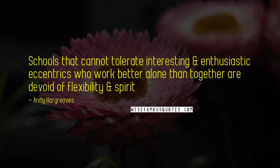 Andy Hargreaves Quotes: Schools that cannot tolerate interesting & enthusiastic eccentrics who work better alone than together are devoid of flexibility & spirit