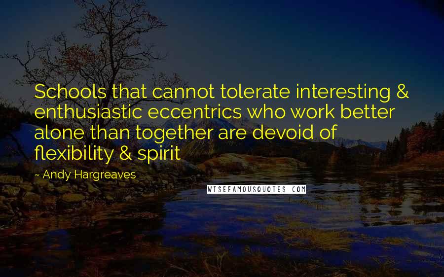 Andy Hargreaves Quotes: Schools that cannot tolerate interesting & enthusiastic eccentrics who work better alone than together are devoid of flexibility & spirit