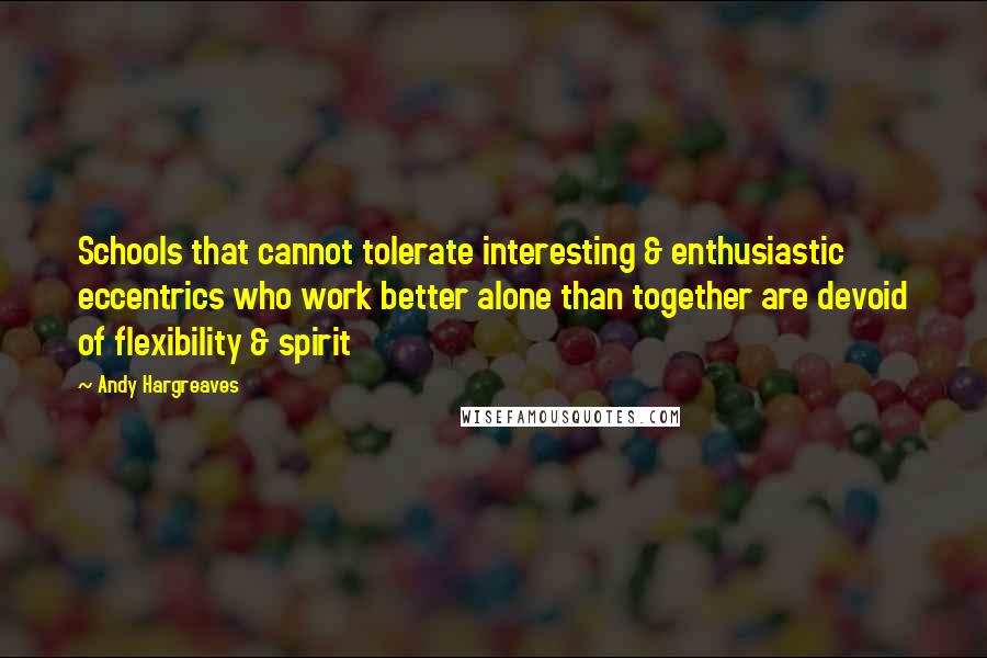 Andy Hargreaves Quotes: Schools that cannot tolerate interesting & enthusiastic eccentrics who work better alone than together are devoid of flexibility & spirit