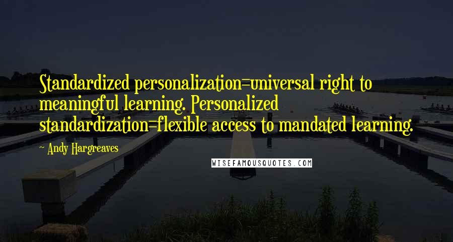 Andy Hargreaves Quotes: Standardized personalization=universal right to meaningful learning. Personalized standardization=flexible access to mandated learning.