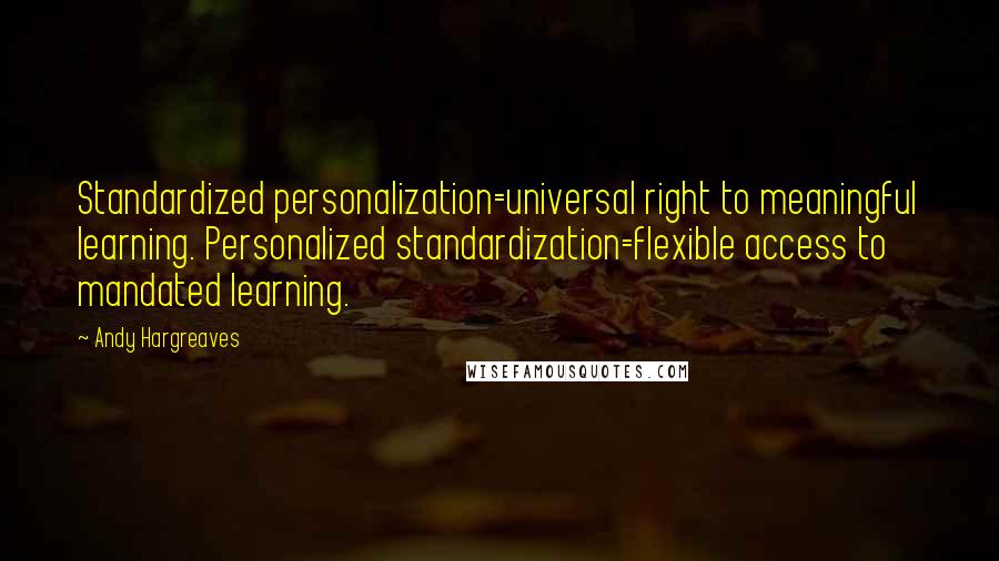 Andy Hargreaves Quotes: Standardized personalization=universal right to meaningful learning. Personalized standardization=flexible access to mandated learning.