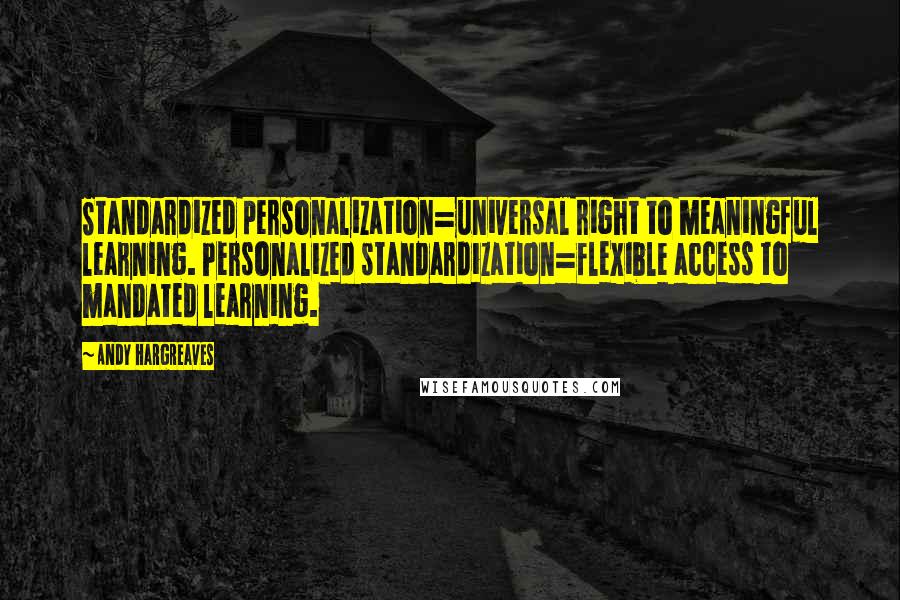 Andy Hargreaves Quotes: Standardized personalization=universal right to meaningful learning. Personalized standardization=flexible access to mandated learning.