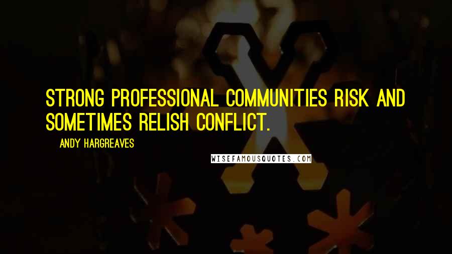 Andy Hargreaves Quotes: Strong professional communities risk and sometimes relish conflict.