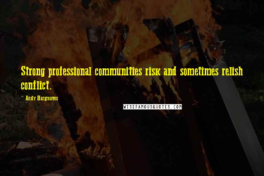 Andy Hargreaves Quotes: Strong professional communities risk and sometimes relish conflict.