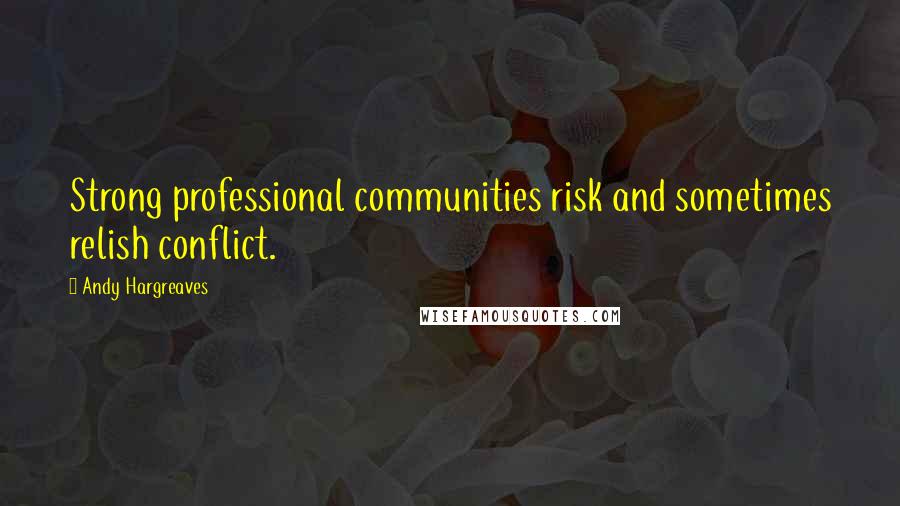 Andy Hargreaves Quotes: Strong professional communities risk and sometimes relish conflict.