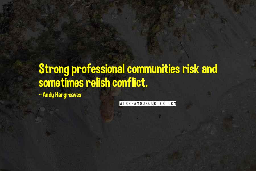 Andy Hargreaves Quotes: Strong professional communities risk and sometimes relish conflict.