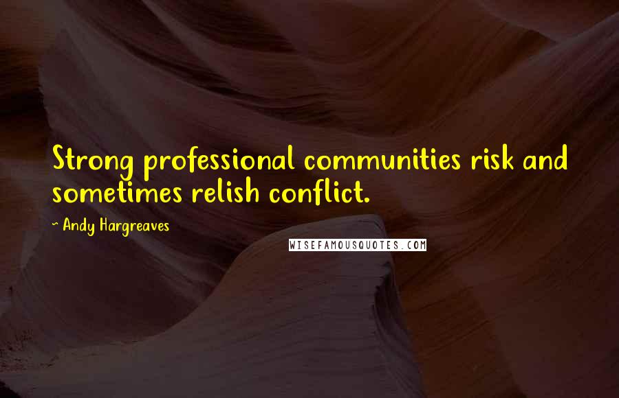 Andy Hargreaves Quotes: Strong professional communities risk and sometimes relish conflict.