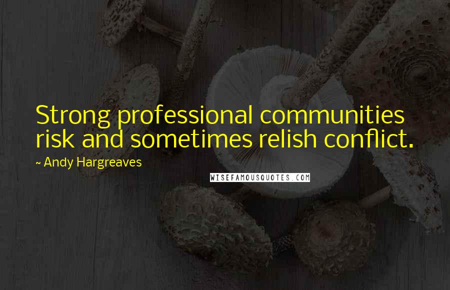 Andy Hargreaves Quotes: Strong professional communities risk and sometimes relish conflict.