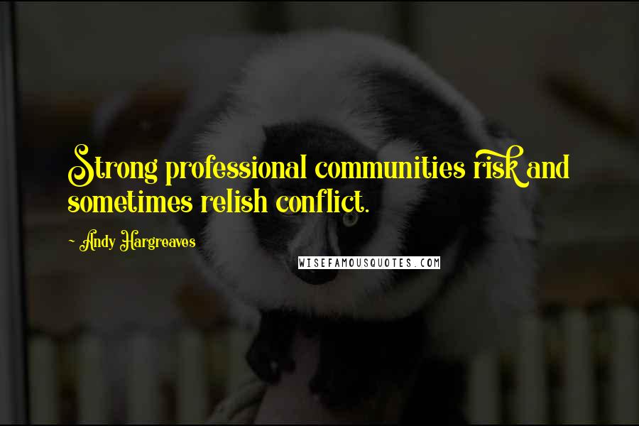 Andy Hargreaves Quotes: Strong professional communities risk and sometimes relish conflict.