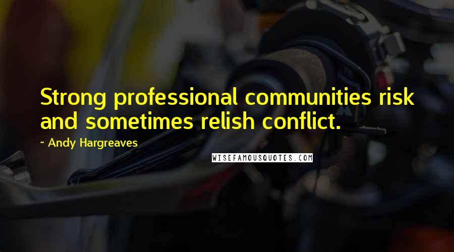 Andy Hargreaves Quotes: Strong professional communities risk and sometimes relish conflict.
