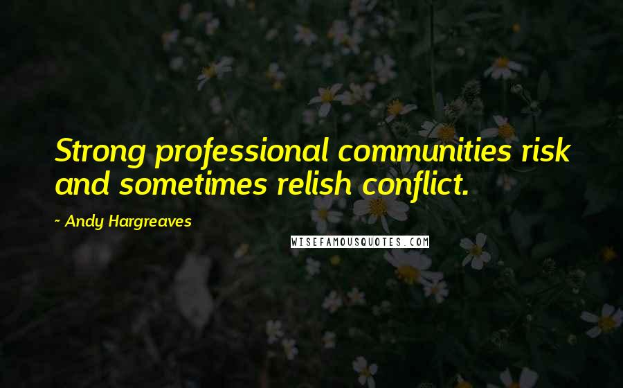 Andy Hargreaves Quotes: Strong professional communities risk and sometimes relish conflict.