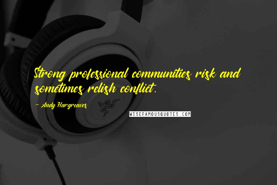 Andy Hargreaves Quotes: Strong professional communities risk and sometimes relish conflict.