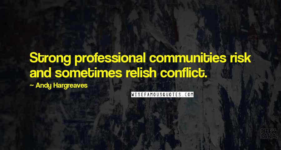 Andy Hargreaves Quotes: Strong professional communities risk and sometimes relish conflict.