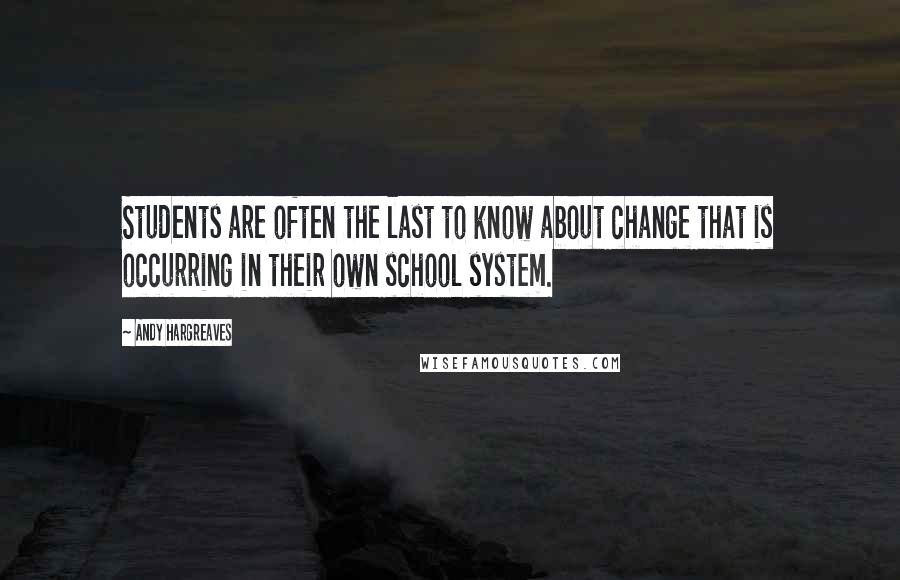 Andy Hargreaves Quotes: Students are often the last to know about change that is occurring in their own school system.