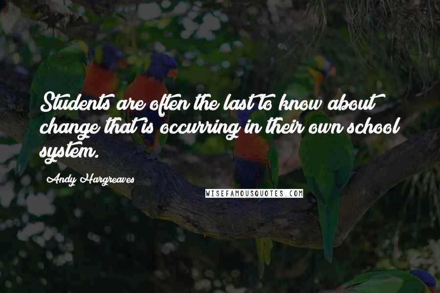 Andy Hargreaves Quotes: Students are often the last to know about change that is occurring in their own school system.