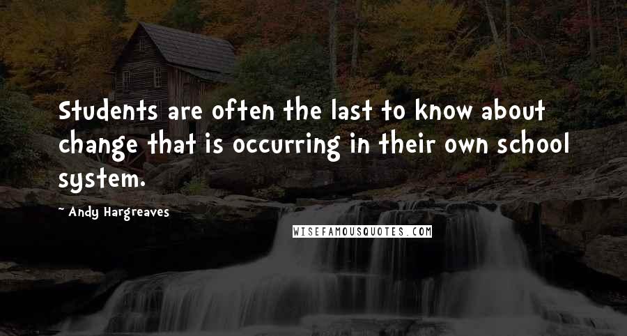 Andy Hargreaves Quotes: Students are often the last to know about change that is occurring in their own school system.