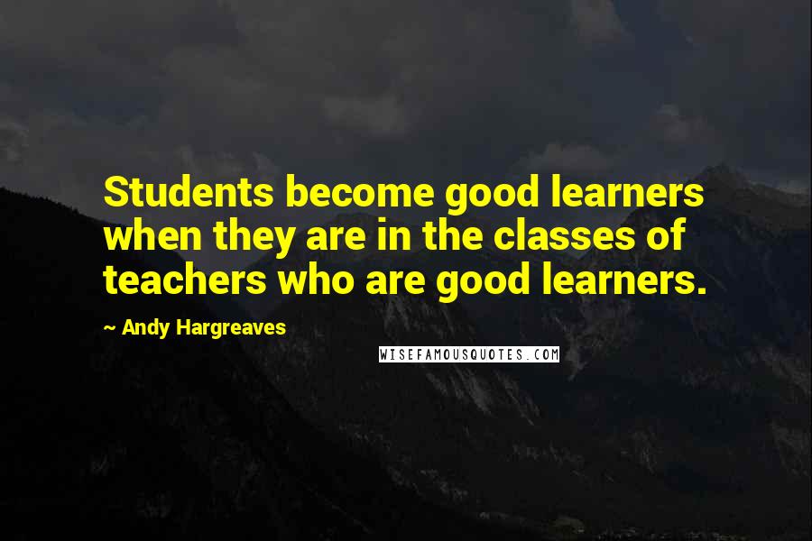 Andy Hargreaves Quotes: Students become good learners when they are in the classes of teachers who are good learners.