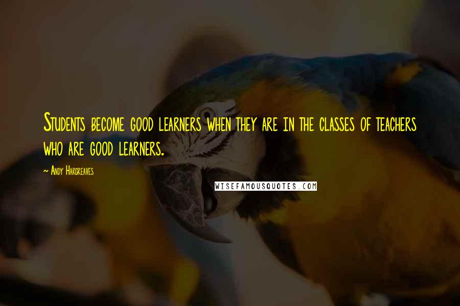 Andy Hargreaves Quotes: Students become good learners when they are in the classes of teachers who are good learners.