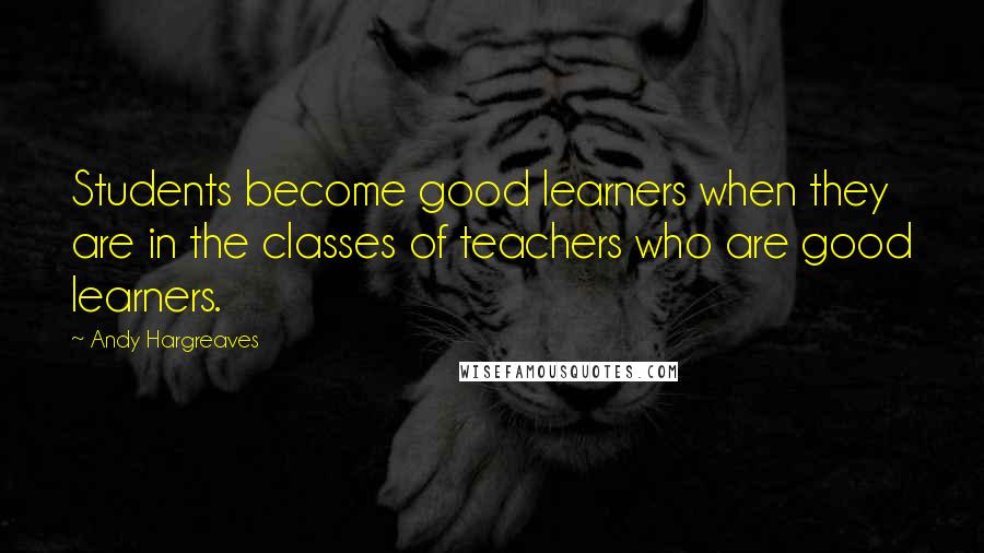 Andy Hargreaves Quotes: Students become good learners when they are in the classes of teachers who are good learners.