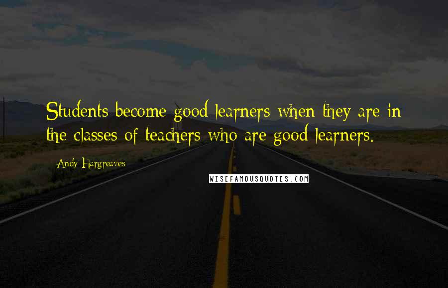 Andy Hargreaves Quotes: Students become good learners when they are in the classes of teachers who are good learners.