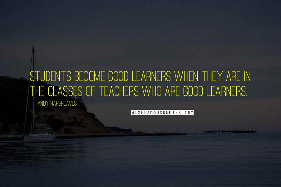 Andy Hargreaves Quotes: Students become good learners when they are in the classes of teachers who are good learners.