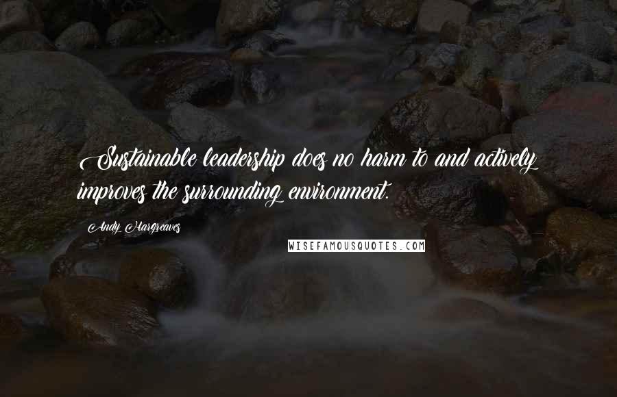 Andy Hargreaves Quotes: Sustainable leadership does no harm to and actively improves the surrounding environment.