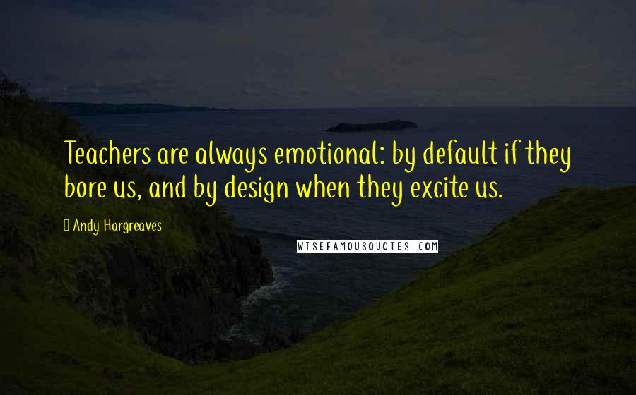 Andy Hargreaves Quotes: Teachers are always emotional: by default if they bore us, and by design when they excite us.