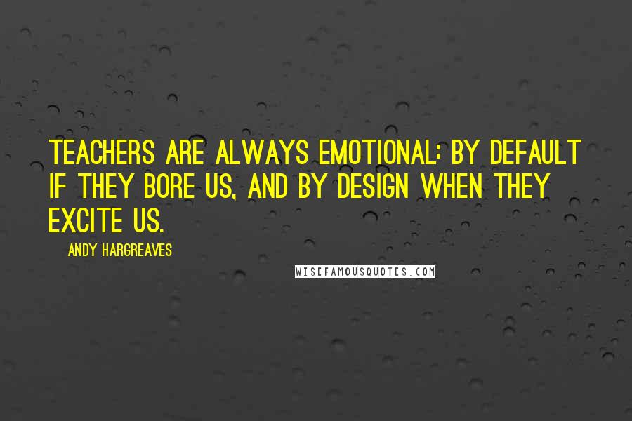 Andy Hargreaves Quotes: Teachers are always emotional: by default if they bore us, and by design when they excite us.