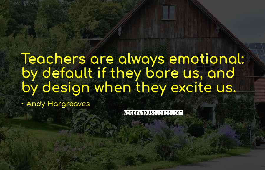 Andy Hargreaves Quotes: Teachers are always emotional: by default if they bore us, and by design when they excite us.