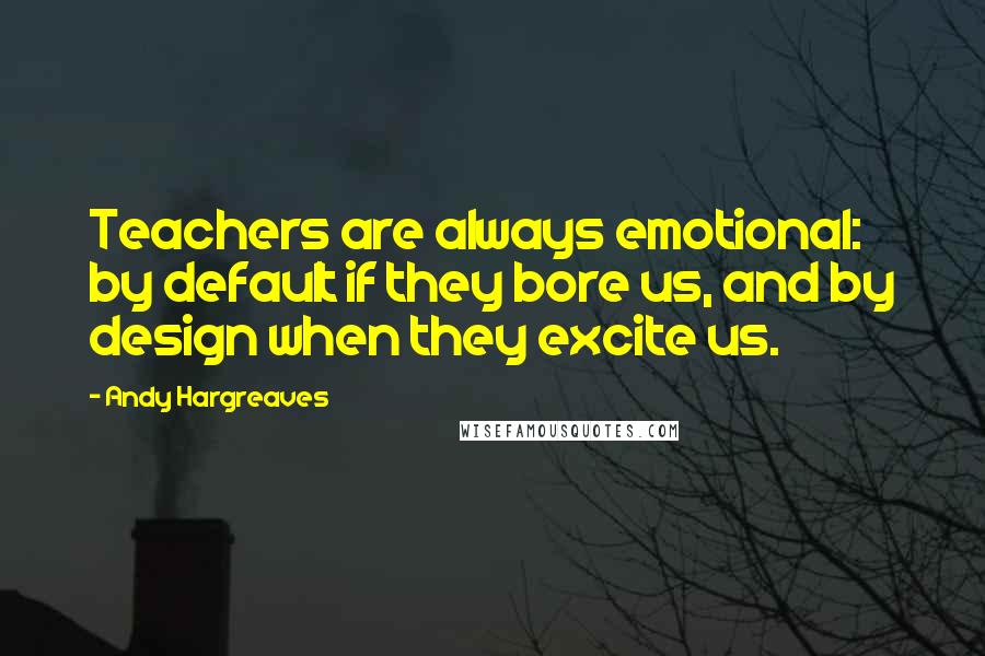 Andy Hargreaves Quotes: Teachers are always emotional: by default if they bore us, and by design when they excite us.