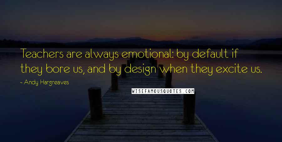 Andy Hargreaves Quotes: Teachers are always emotional: by default if they bore us, and by design when they excite us.