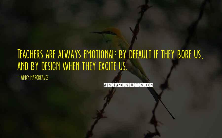 Andy Hargreaves Quotes: Teachers are always emotional: by default if they bore us, and by design when they excite us.