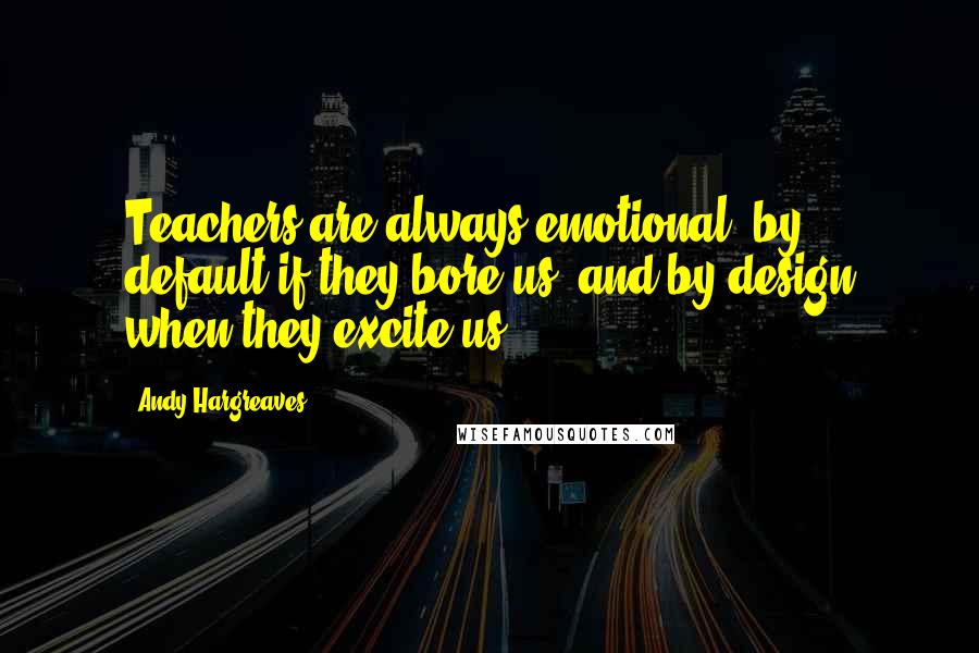 Andy Hargreaves Quotes: Teachers are always emotional: by default if they bore us, and by design when they excite us.