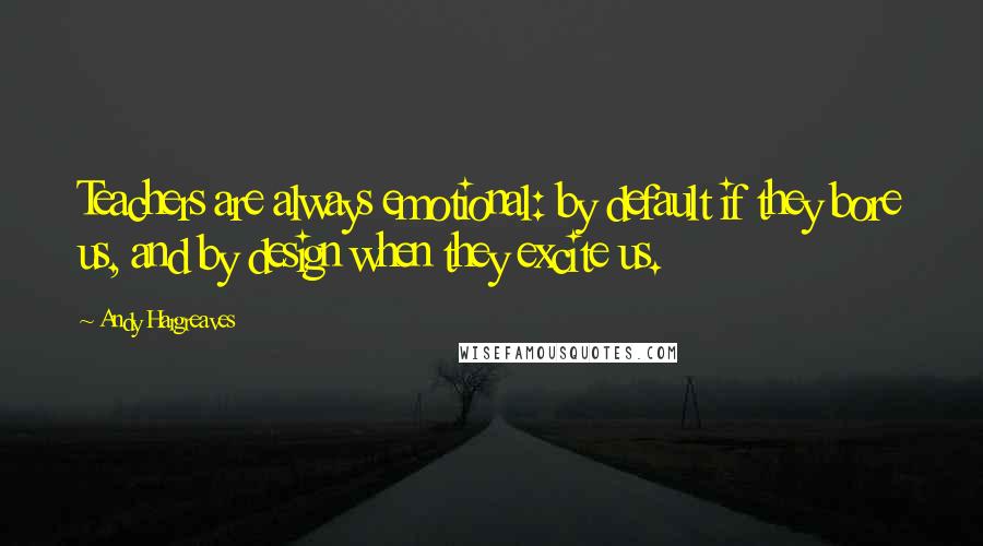 Andy Hargreaves Quotes: Teachers are always emotional: by default if they bore us, and by design when they excite us.