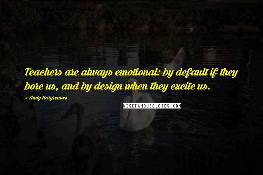 Andy Hargreaves Quotes: Teachers are always emotional: by default if they bore us, and by design when they excite us.