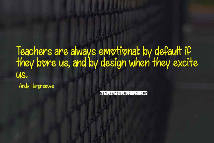 Andy Hargreaves Quotes: Teachers are always emotional: by default if they bore us, and by design when they excite us.
