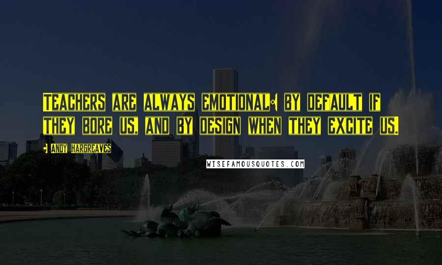 Andy Hargreaves Quotes: Teachers are always emotional: by default if they bore us, and by design when they excite us.