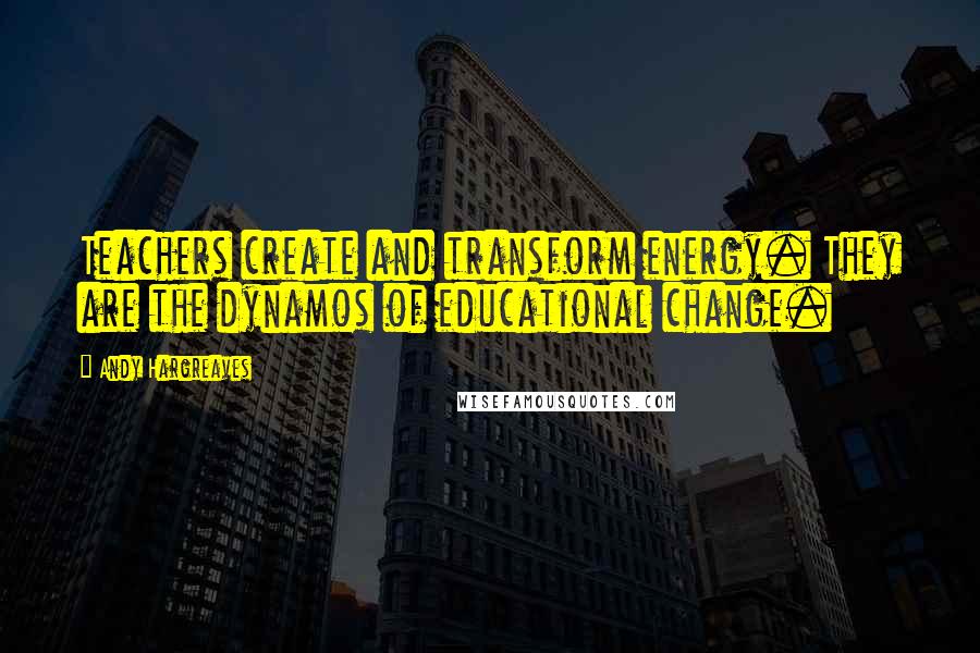 Andy Hargreaves Quotes: Teachers create and transform energy. They are the dynamos of educational change.