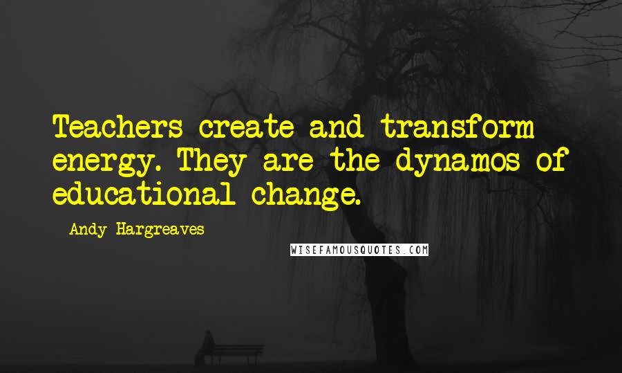 Andy Hargreaves Quotes: Teachers create and transform energy. They are the dynamos of educational change.
